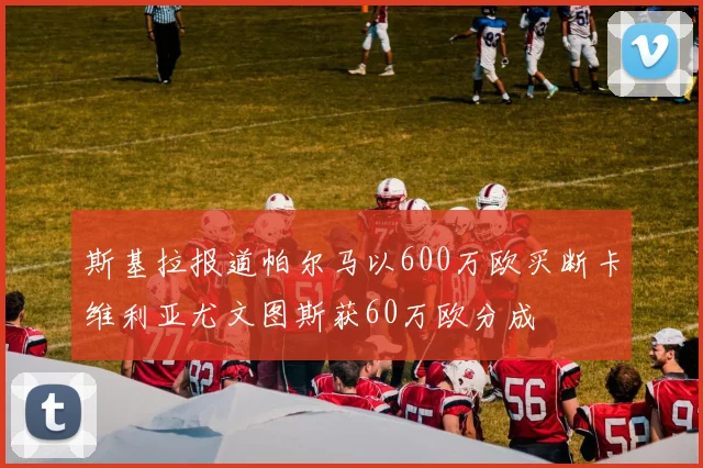 斯基拉报道帕尔马以600万欧买断卡维利亚尤文图斯获60万欧分成