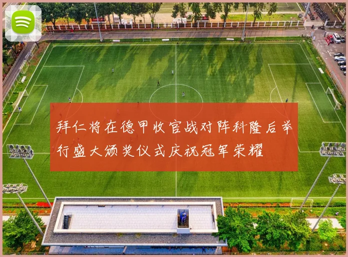 拜仁将在德甲收官战对阵科隆后举行盛大颁奖仪式庆祝冠军荣耀