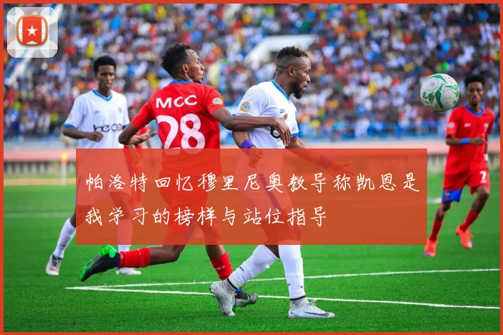 帕洛特回忆穆里尼奥教导称凯恩是我学习的榜样与站位指导
