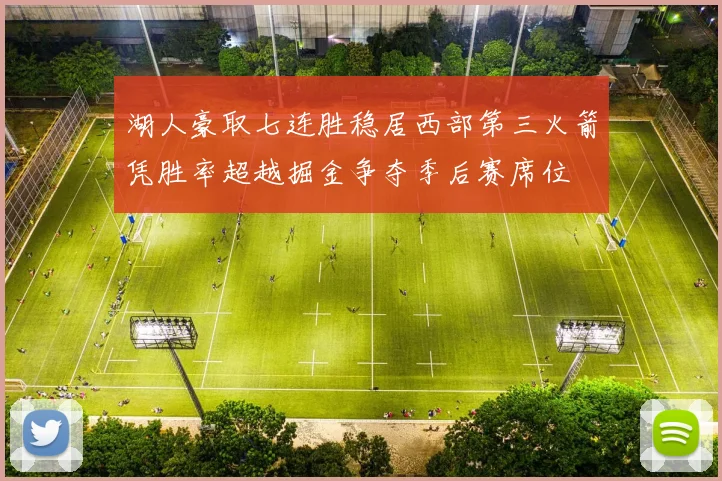 湖人豪取七连胜稳居西部第三火箭凭胜率超越掘金争夺季后赛席位