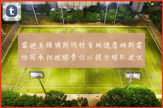 雷迪克强调斯玛特肯纳德詹姆斯需协同承担控球责任以提升球队进攻效率