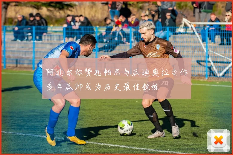阿扎尔称赞孔帕尼与瓜迪奥拉合作多年瓜帅或为历史最佳教练